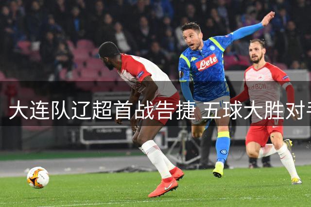 大连队辽超首战告捷 五球大胜对手